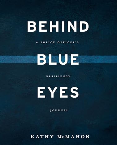 BEHIND BLUE EYES: A Police Officer's Resiliency Journal by Kathy McMahon